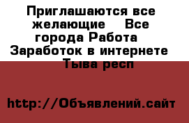 Приглашаются все желающие! - Все города Работа » Заработок в интернете   . Тыва респ.